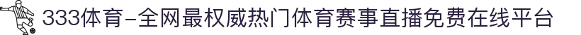 333体育-全网最权威热门体育赛事直播免费在线平台